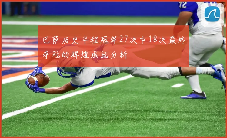 巴萨历史半程冠军27次中18次最终夺冠的辉煌成就分析