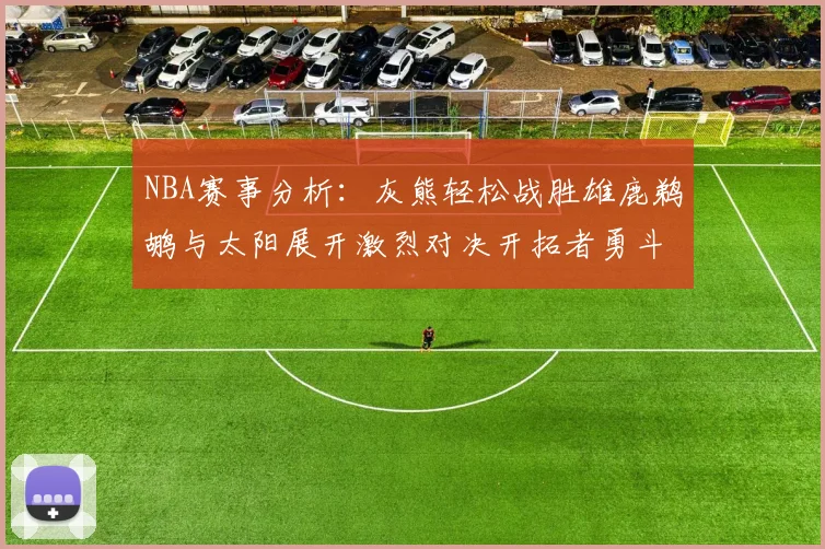 NBA赛事分析：灰熊轻松战胜雄鹿鹈鹕与太阳展开激烈对决开拓者勇斗快船不畏强敌