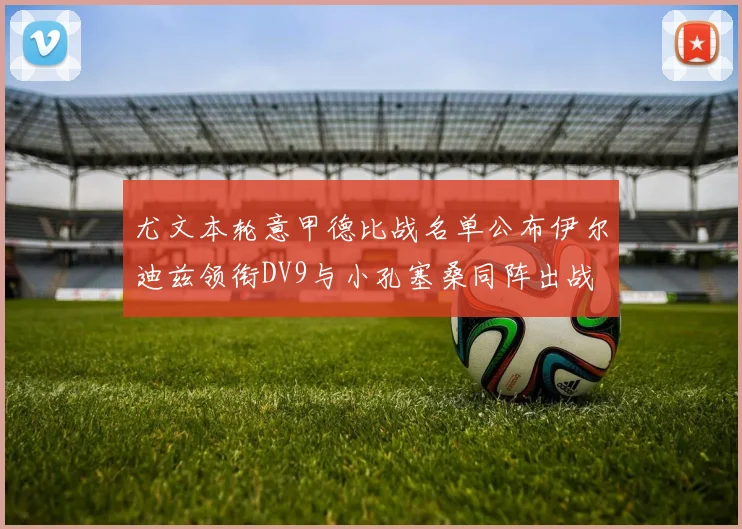 尤文本轮意甲德比战名单公布伊尔迪兹领衔DV9与小孔塞桑同阵出战