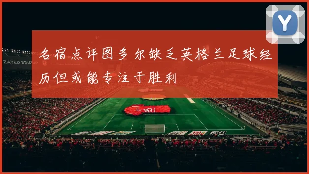 名宿点评图多尔缺乏英格兰足球经历但或能专注于胜利