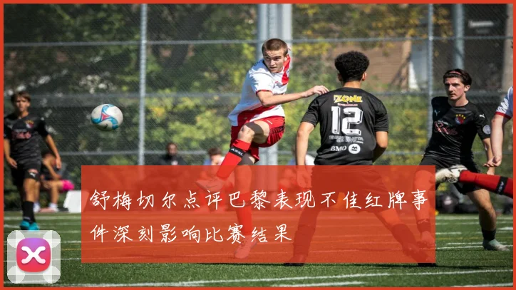 舒梅切尔点评巴黎表现不佳红牌事件深刻影响比赛结果