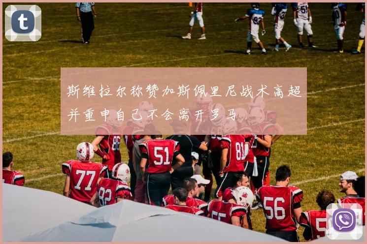 斯维拉尔称赞加斯佩里尼战术高超并重申自己不会离开罗马