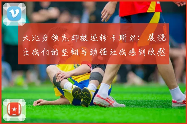 大比分领先却被逆转卡斯尔：展现出我们的坚韧与顽强让我感到欣慰