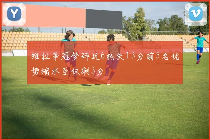 维拉争冠梦碎近6轮失13分前5名优势缩水至仅剩3分