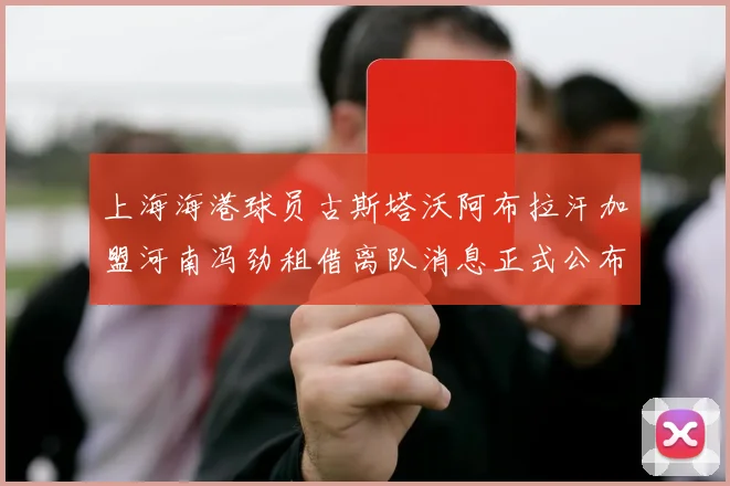 上海海港球员古斯塔沃阿布拉汗加盟河南冯劲租借离队消息正式公布