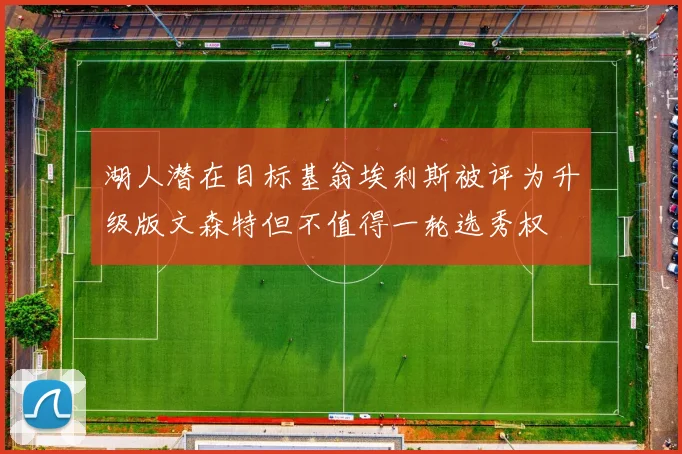 湖人潜在目标基翁埃利斯被评为升级版文森特但不值得一轮选秀权