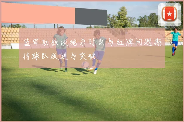 蓝军助教谈绝杀时刻与红牌问题期待球队改进与突破