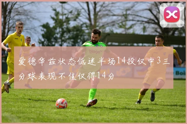 爱德华兹状态低迷半场14投仅中3三分球表现不佳仅得14分