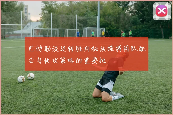 巴特勒谈逆转胜利秘诀强调团队配合与快攻策略的重要性