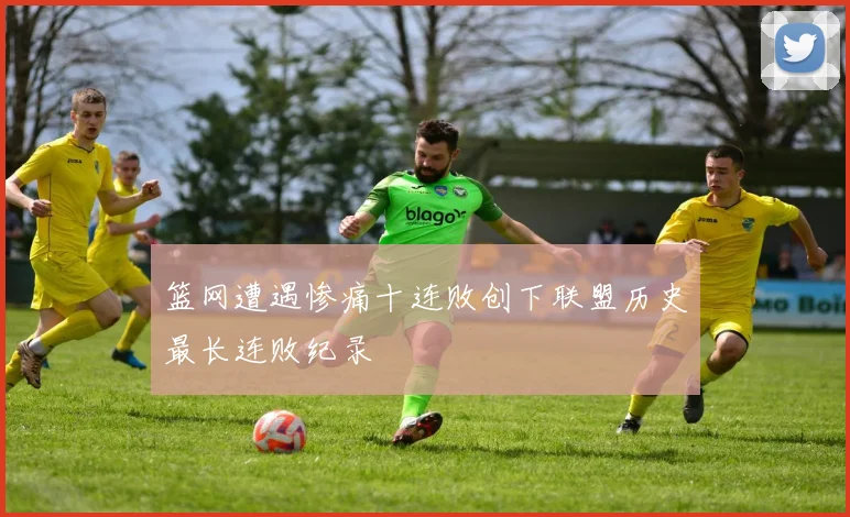 篮网遭遇惨痛十连败创下联盟历史最长连败纪录