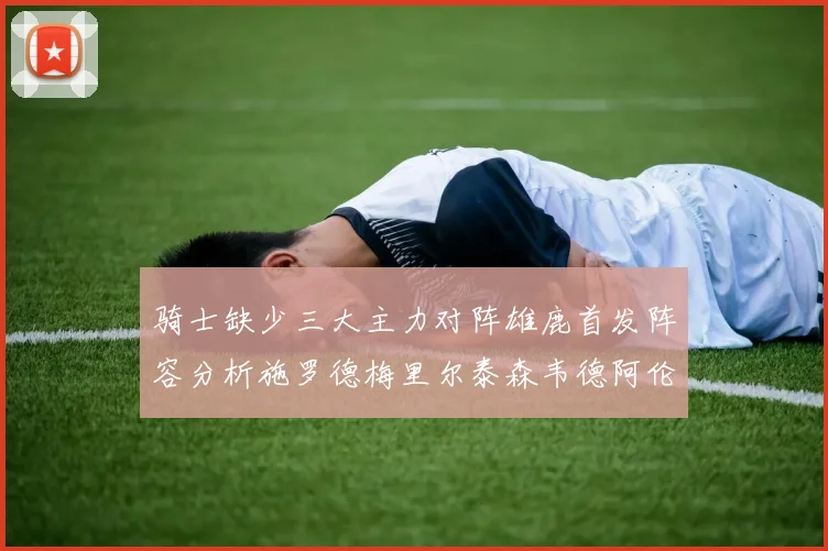 骑士缺少三大主力对阵雄鹿首发阵容分析施罗德梅里尔泰森韦德阿伦出战