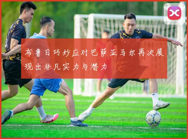 布鲁日巧妙应对巴萨亚马尔再次展现出非凡实力与潜力
