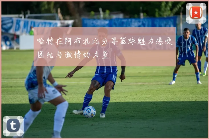 哈特在阿布扎比分享篮球魅力感受团结与激情的力量