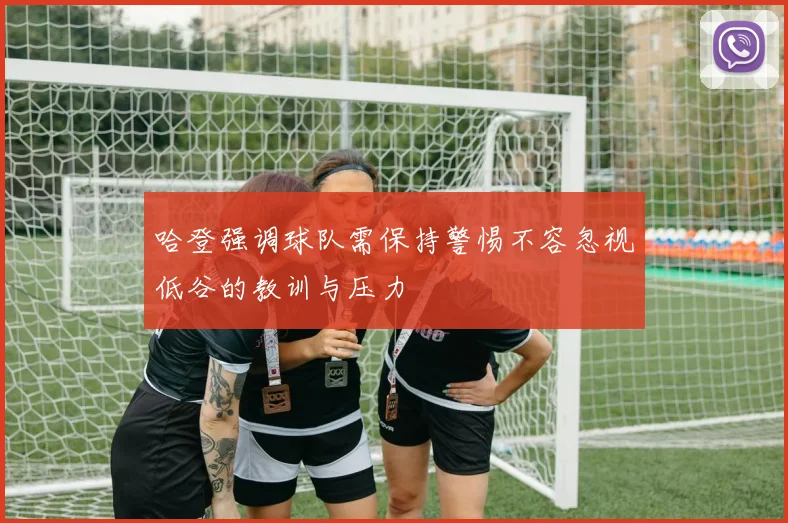 哈登强调球队需保持警惕不容忽视低谷的教训与压力
