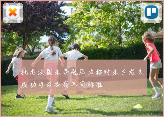 托尼谈国米争冠压力称对米兰尤文成功与否各有不同标准