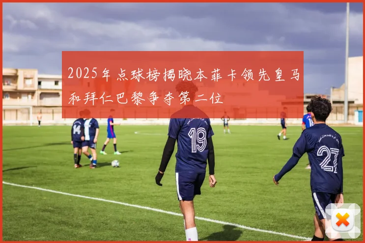 2025年点球榜揭晓本菲卡领先皇马和拜仁巴黎争夺第二位