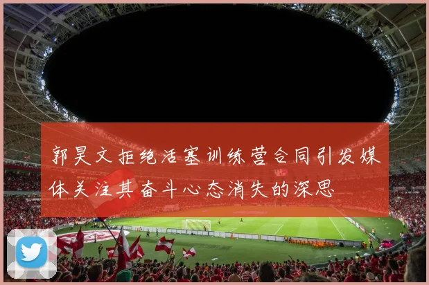 郭昊文拒绝活塞训练营合同引发媒体关注其奋斗心态消失的深思