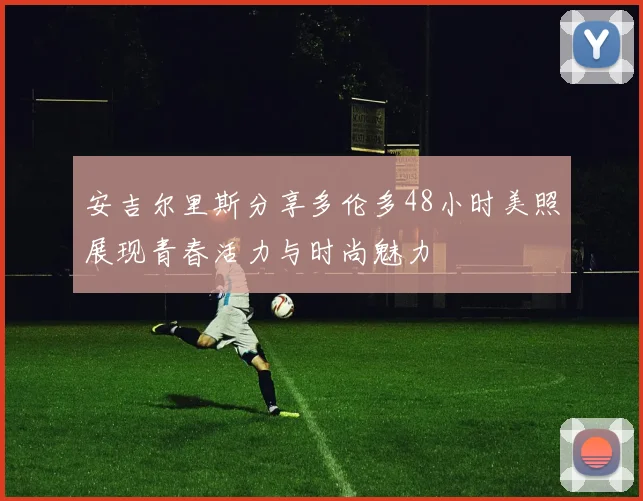 安吉尔里斯分享多伦多48小时美照展现青春活力与时尚魅力