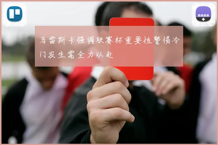马雷斯卡强调联赛杯重要性警惕冷门发生需全力以赴