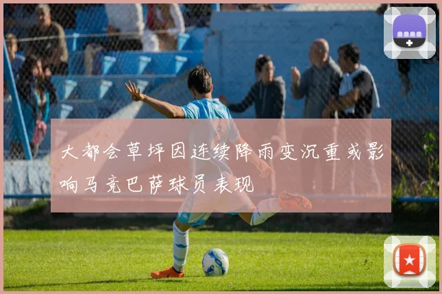 大都会草坪因连续降雨变沉重或影响马竞巴萨球员表现