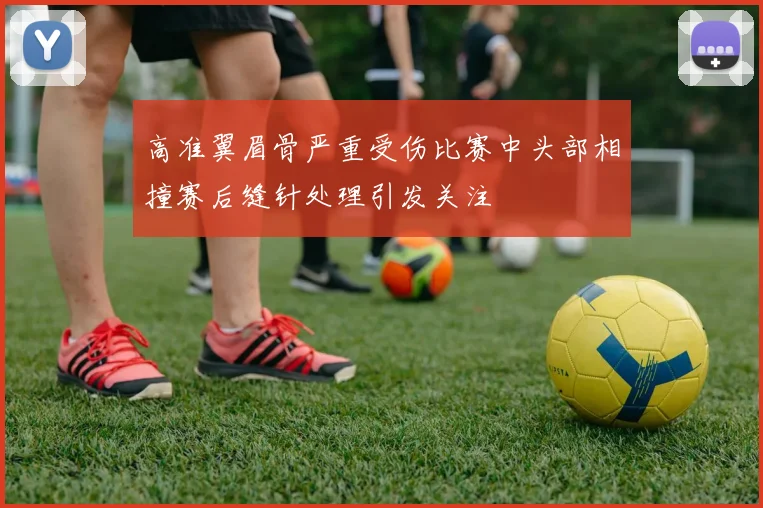 高准翼眉骨严重受伤比赛中头部相撞赛后缝针处理引发关注