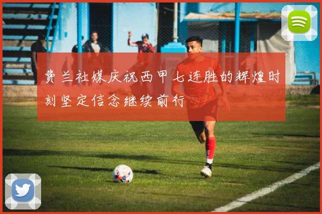 费兰社媒庆祝西甲七连胜的辉煌时刻坚定信念继续前行