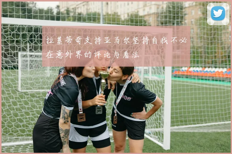 拉基蒂奇支持亚马尔坚持自我不必在意外界的评论与看法