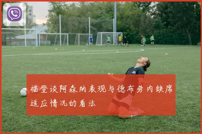 福登谈阿森纳表现与德布劳内缺席适应情况的看法