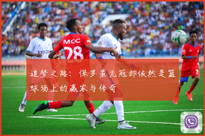 追梦之路：保罗虽无冠却依然是篮球场上的赢家与传奇