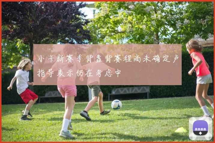 小卡新赛季背靠背赛程尚未确定卢指导表示仍在考虑中