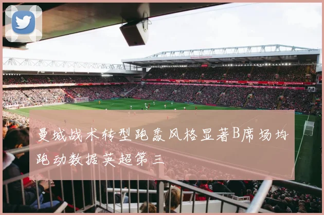 曼城战术转型跑轰风格显著B席场均跑动数据英超第三
