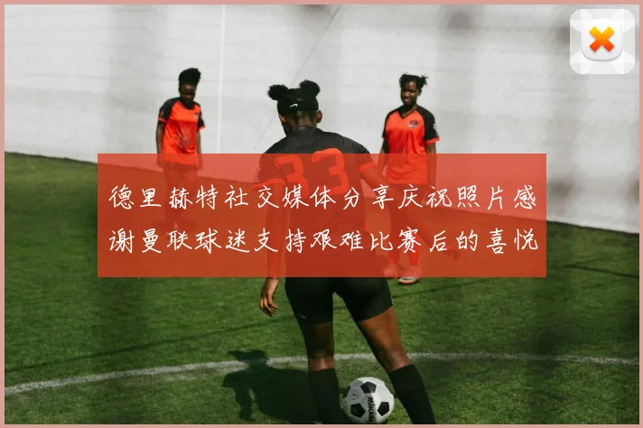 德里赫特社交媒体分享庆祝照片感谢曼联球迷支持艰难比赛后的喜悦