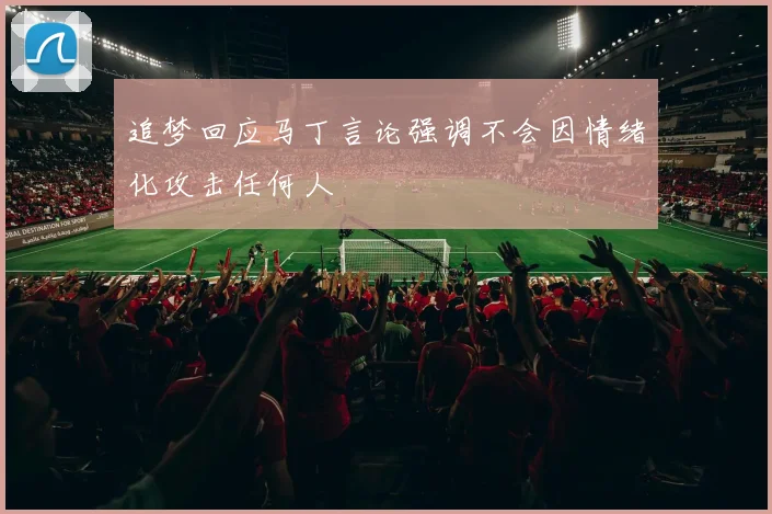 追梦回应马丁言论强调不会因情绪化攻击任何人