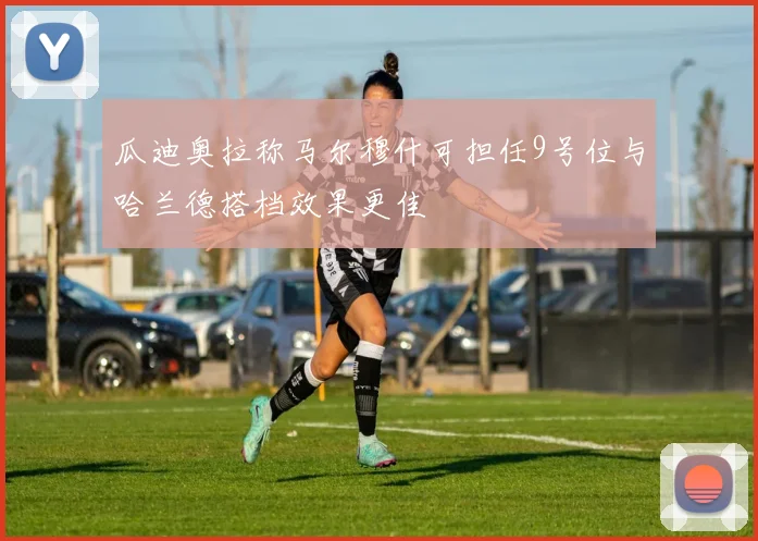 瓜迪奥拉称马尔穆什可担任9号位与哈兰德搭档效果更佳
